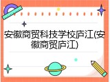 安徽商贸科技学校庐江(安徽商贸庐江)