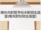 南充市财贸学校中职招生简章(南充财校招生简章)