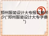 郑州服装设计大专报名费多少("郑州服装设计大专学费")