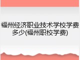 福州经济职业技术学校学费多少(福州职校学费)