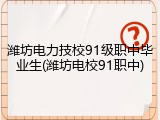 潍坊电力技校91级职中毕业生(潍坊电校91职中)