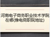河南电子商务职业技术学院在哪(豫电商职院地址)