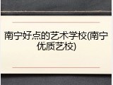 南宁好点的艺术学校(南宁优质艺校)
