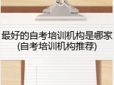 最好的自考培训机构是哪家(自考培训机构推荐)
