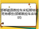 邯郸磁县数控车床短期培训班有哪些(邯郸数控车床培训)