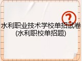 水利职业技术学校单招试卷(水利职校单招题)