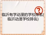 临沂有学动漫的学校排名(临沂动漫学校排名)