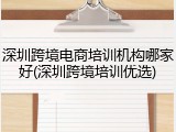 深圳跨境电商培训机构哪家好(深圳跨境培训优选)