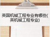 英国机械工程专业有哪些(英机械工程专业)