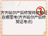 齐齐哈尔产后修复师资格证在哪里考(齐齐哈尔产后修复证考点)