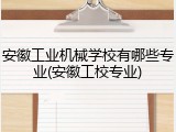 安徽工业机械学校有哪些专业(安徽工校专业)