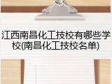 江西南昌化工技校有哪些学校(南昌化工技校名单)