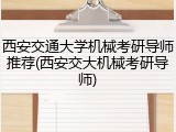 西安交通大学机械考研导师推荐(西安交大机械考研导师)