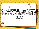 考不上高中生不丢人吗女生怎么办(女生考不上高中不丢人)