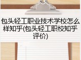 包头轻工职业技术学校怎么样知乎(包头轻工职校知乎评价)