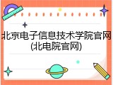 北京电子信息技术学院官网(北电院官网)