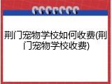 荆门宠物学校如何收费(荆门宠物学校收费)