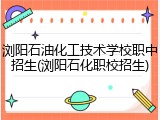 浏阳石油化工技术学校职中招生(浏阳石化职校招生)