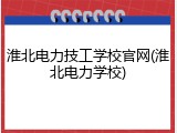 淮北电力技工学校官网(淮北电力学校)