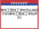 常州工贸技工学校怎么样好不好(常州工贸技工学校评价)