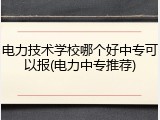 电力技术学校哪个好中专可以报(电力中专推荐)