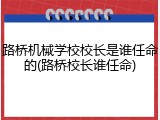 路桥机械学校校长是谁任命的(路桥校长谁任命)