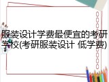 服装设计学费最便宜的考研学校(考研服装设计 低学费)