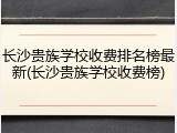长沙贵族学校收费排名榜最新(长沙贵族学校收费榜)
