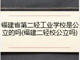 福建省第二轻工业学校是公立的吗(福建二轻校公立吗)
