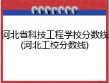 河北省科技工程学校分数线(河北工校分数线)