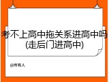 考不上高中拖关系进高中吗(走后门进高中)