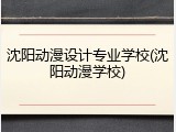 沈阳动漫设计专业学校(沈阳动漫学校)