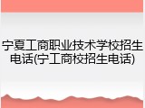 宁夏工商职业技术学校招生电话(宁工商校招生电话)