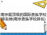 南京最顶级的国际贵族学校排名榜(南京贵族学校排名)