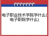 电子职业技术学院学什么(电子职院学什么)
