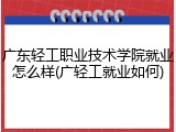 广东轻工职业技术学院就业怎么样(广轻工就业如何)