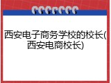 西安电子商务学校的校长(西安电商校长)