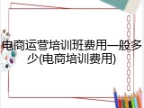 电商运营培训班费用一般多少(电商培训费用)
