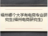 福州哪个大学有电商专业研究生(福州电商研究生)