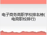 电子商务高职学校排名榜(电商职校排行)