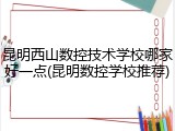 昆明西山数控技术学校哪家好一点(昆明数控学校推荐)