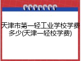 天津市第一轻工业学校学费多少(天津一轻校学费)