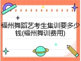福州舞蹈艺考生集训要多少钱(福州舞训费用)
