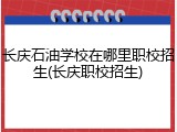 长庆石油学校在哪里职校招生(长庆职校招生)