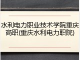 水利电力职业技术学院重庆高职(重庆水利电力职院)