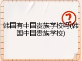 韩国有中国贵族学校吗(韩国中国贵族学校)