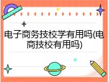 电子商务技校学有用吗(电商技校有用吗)