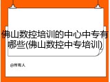 佛山数控培训的中心中专有哪些(佛山数控中专培训)