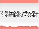 沙河口学挖掘机学校在哪里?(沙河口挖掘机学校地址)