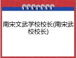南宋文武学校校长(南宋武校校长)